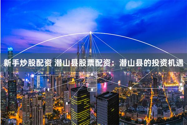 新手炒股配资 潜山县股票配资：潜山县的投资机遇