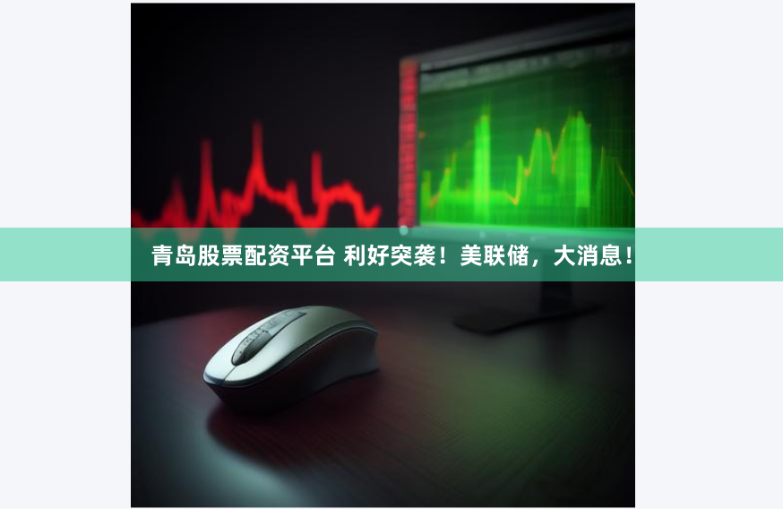 青岛股票配资平台 利好突袭！美联储，大消息！