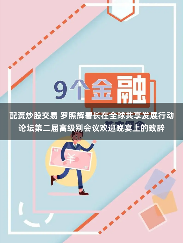 配资炒股交易 罗照辉署长在全球共享发展行动论坛第二届高级别会议欢迎晚宴上的致辞