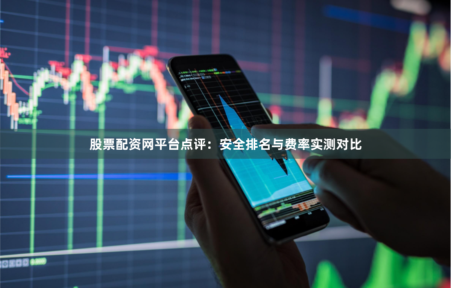 股票配资网平台点评：安全排名与费率实测对比