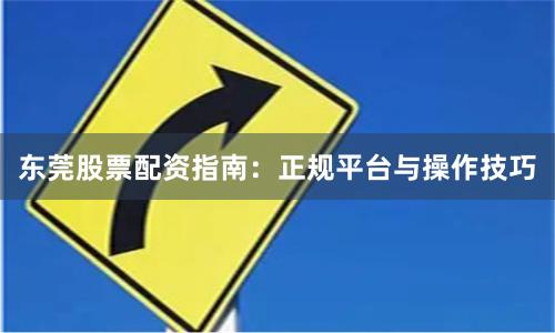 东莞股票配资指南：正规平台与操作技巧