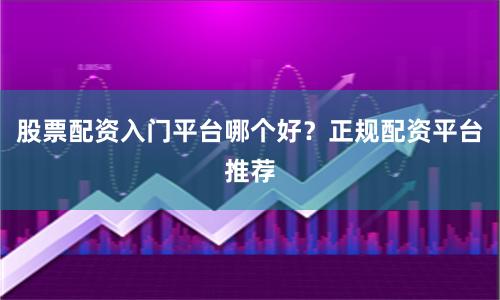 股票配资入门平台哪个好？正规配资平台推荐